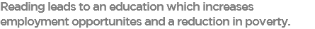 Reading leads to an education which increases employment opportunites and a reduction in poverty.